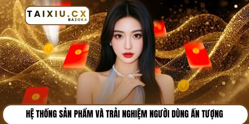 Hệ thống sản phẩm và trải nghiệm người dùng ấn tượng