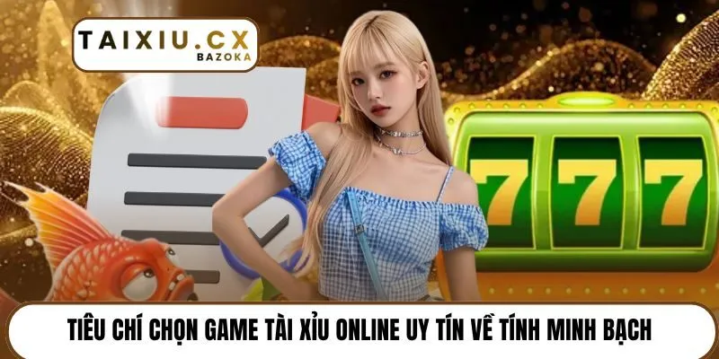 Tiêu chí chọn game tài xỉu online uy tín về tính minh bạch