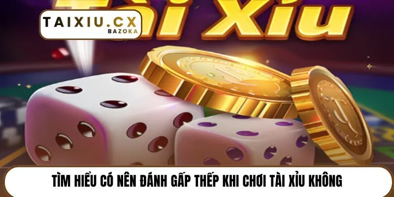 Tìm hiểu có nên đánh gấp thếp khi chơi tài xỉu không