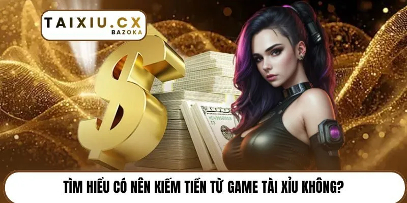 Tìm hiểu có nên kiếm tiền từ game tài xỉu không?